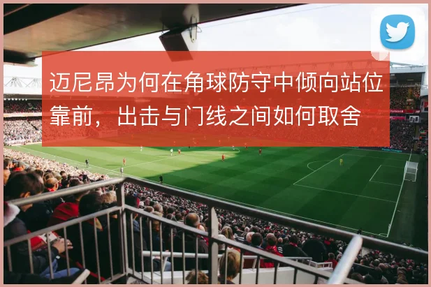 迈尼昂为何在角球防守中倾向站位靠前,出击与门线之间如何取舍