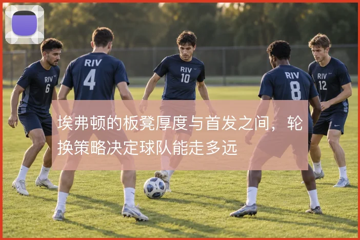 埃弗顿的板凳厚度与首发之间，轮换策略决定球队能走多远