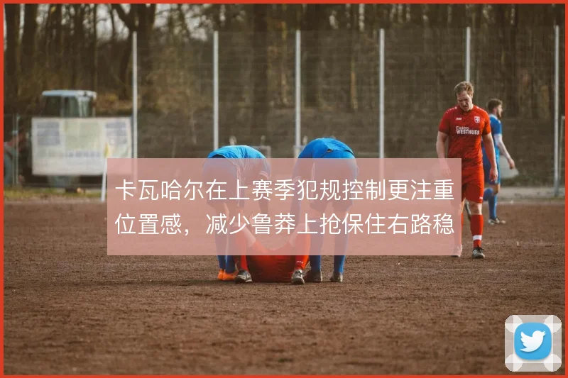 卡瓦哈尔在上赛季犯规控制更注重位置感，减少鲁莽上抢保住右路稳定