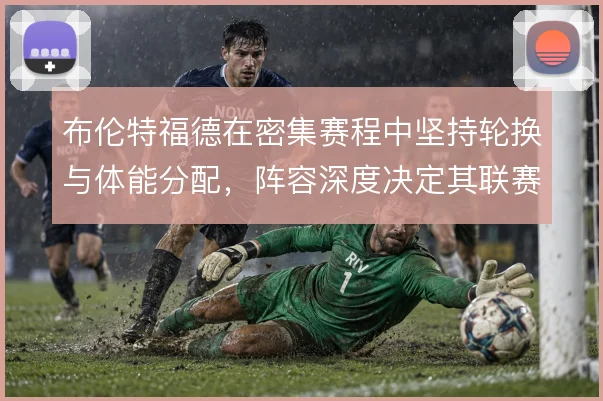 布伦特福德在密集赛程中坚持轮换与体能分配,阵容深度决定其联赛续航能力