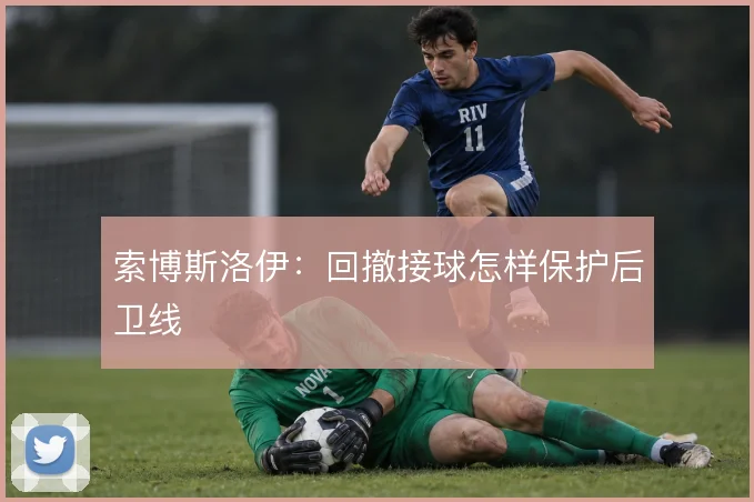 索博斯洛伊：回撤接球怎样保护后卫线