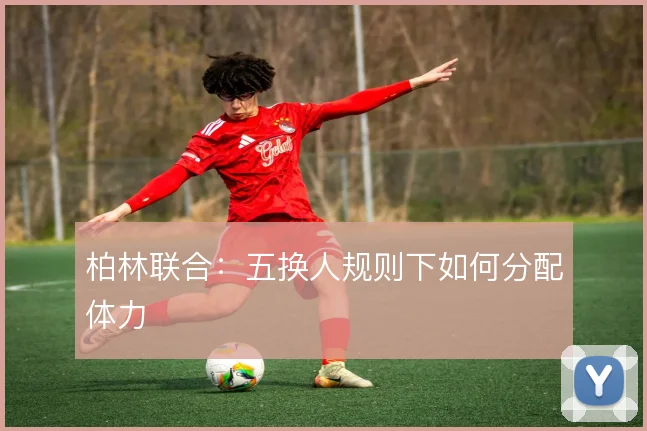 柏林联合:五换人规则下如何分配体力