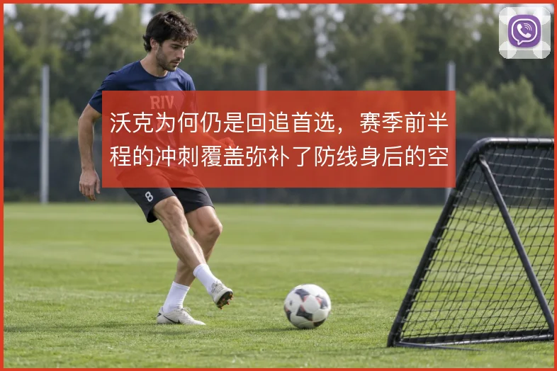 沃克为何仍是回追首选,赛季前半程的冲刺覆盖弥补了防线身后的空当