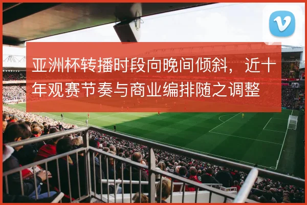 亚洲杯转播时段向晚间倾斜，近十年观赛节奏与商业编排随之调整