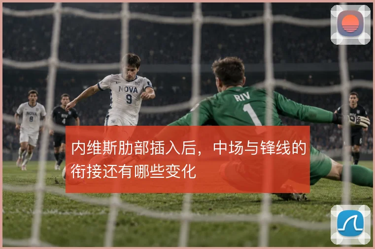 内维斯肋部插入后，中场与锋线的衔接还有哪些变化