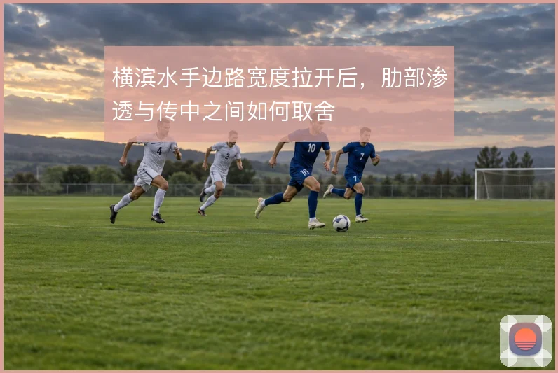 横滨水手边路宽度拉开后,肋部渗透与传中之间如何取舍
