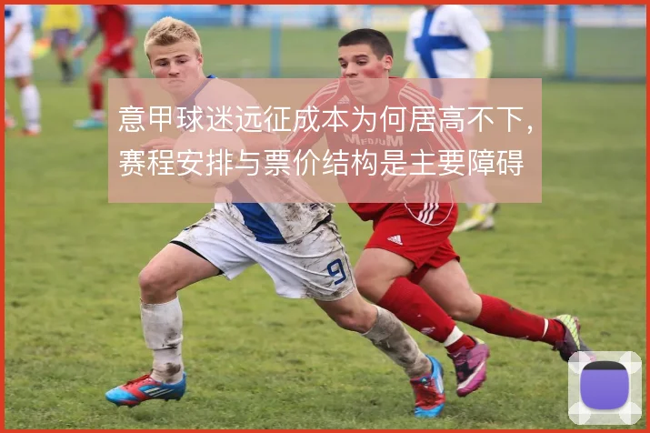 意甲球迷远征成本为何居高不下,赛程安排与票价结构是主要障碍