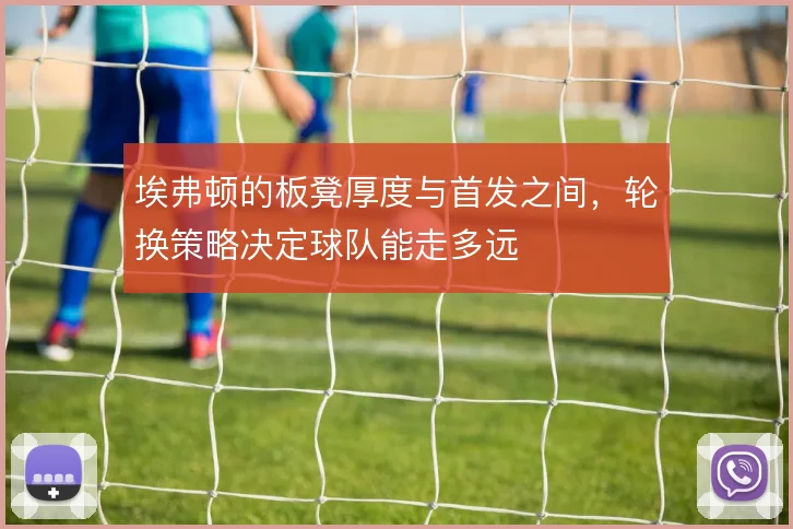 埃弗顿的板凳厚度与首发之间，轮换策略决定球队能走多远