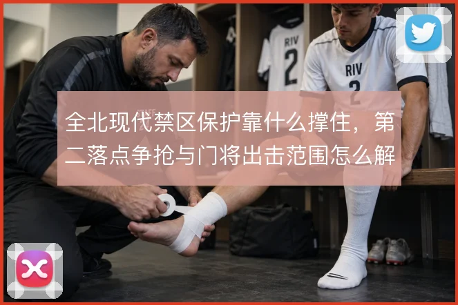 全北现代禁区保护靠什么撑住,第二落点争抢与门将出击范围怎么解