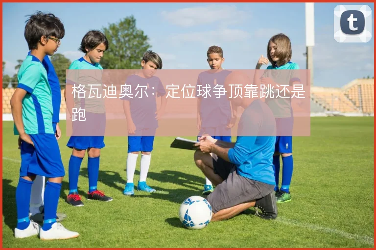 格瓦迪奥尔：定位球争顶靠跳还是跑
