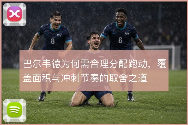 巴尔韦德为何需合理分配跑动，覆盖面积与冲刺节奏的取舍之道