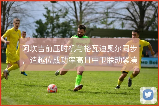 阿坎吉前压时机与格瓦迪奥尔同步，造越位成功率高且中卫联动紧凑