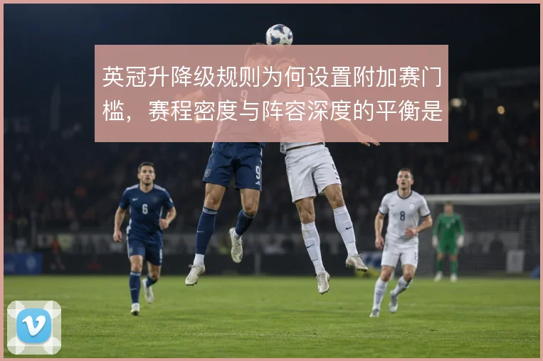 英冠升降级规则为何设置附加赛门槛,赛程密度与阵容深度的平衡是核心考量