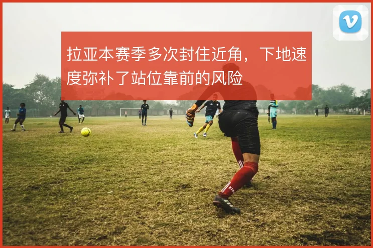 拉亚本赛季多次封住近角,下地速度弥补了站位靠前的风险