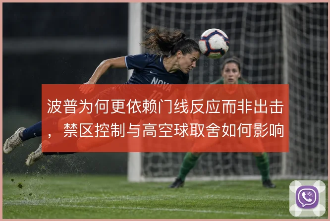 波普为何更依赖门线反应而非出击,禁区控制与高空球取舍如何影响防线