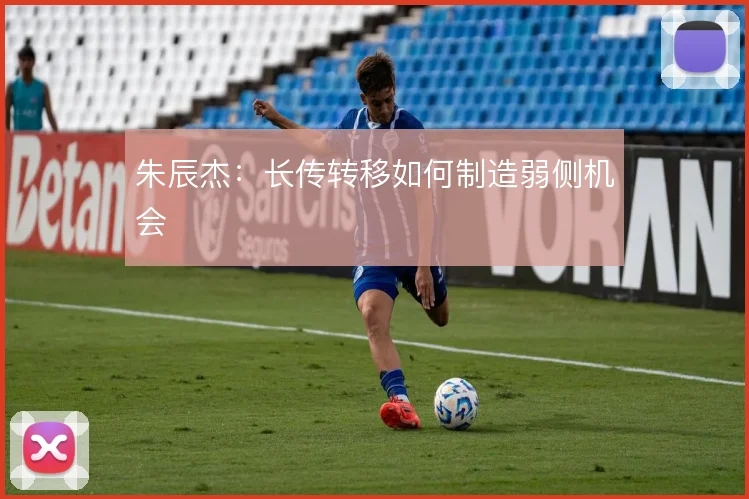 朱辰杰:长传转移如何制造弱侧机会