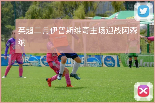 英超二月伊普斯维奇主场迎战阿森纳