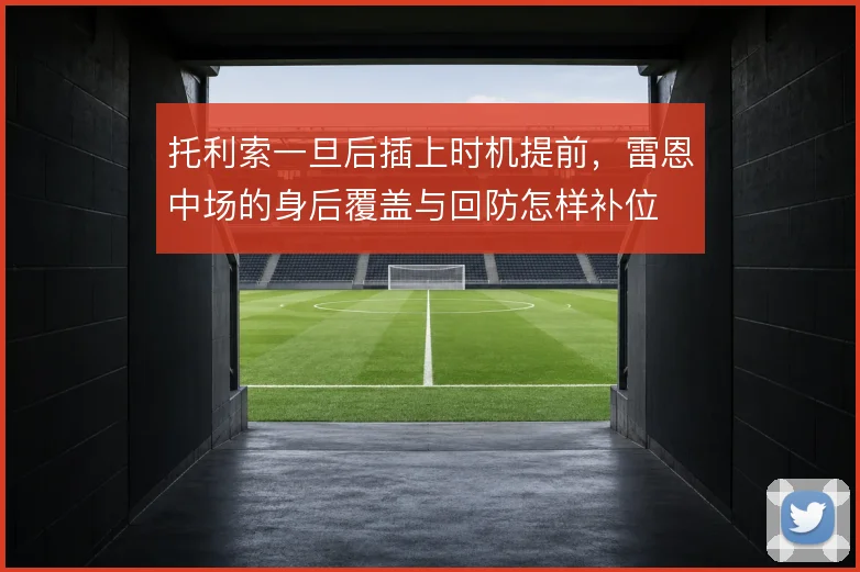 托利索一旦后插上时机提前,雷恩中场的身后覆盖与回防怎样补位