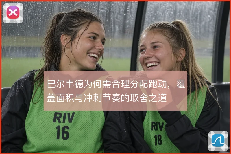 巴尔韦德为何需合理分配跑动，覆盖面积与冲刺节奏的取舍之道