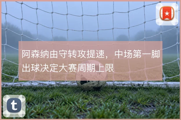 阿森纳由守转攻提速，中场第一脚出球决定大赛周期上限