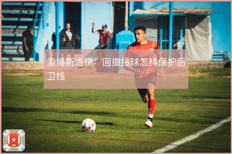 索博斯洛伊：回撤接球怎样保护后卫线