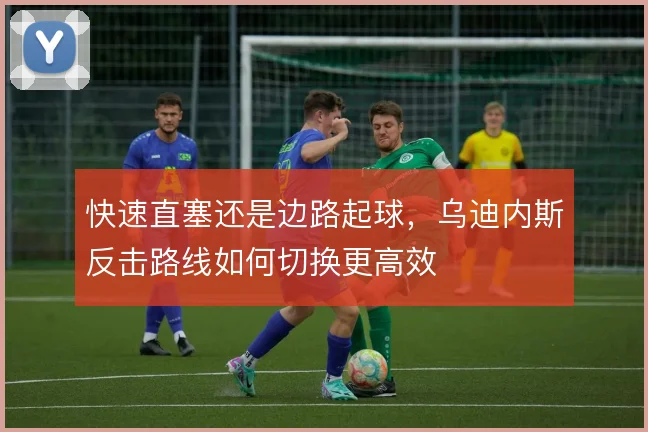 快速直塞还是边路起球,乌迪内斯反击路线如何切换更高效