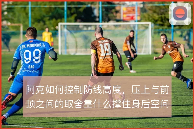 阿克如何控制防线高度，压上与前顶之间的取舍靠什么撑住身后空间
