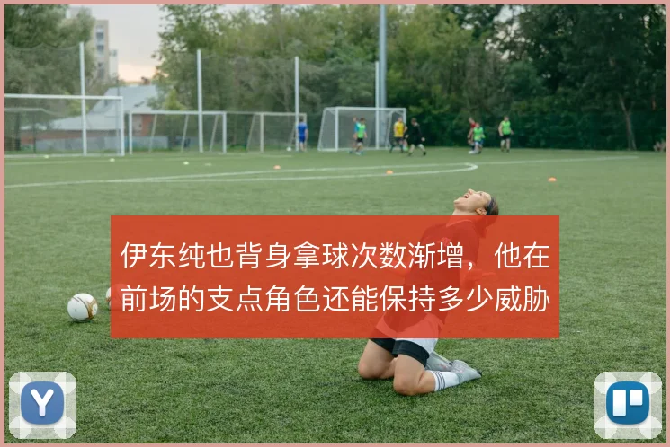 伊东纯也背身拿球次数渐增，他在前场的支点角色还能保持多少威胁