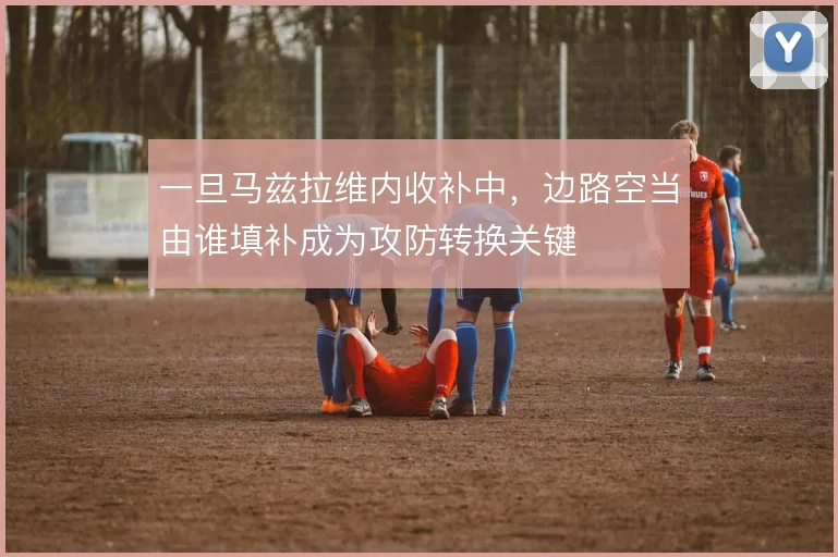 一旦马兹拉维内收补中,边路空当由谁填补成为攻防转换关键