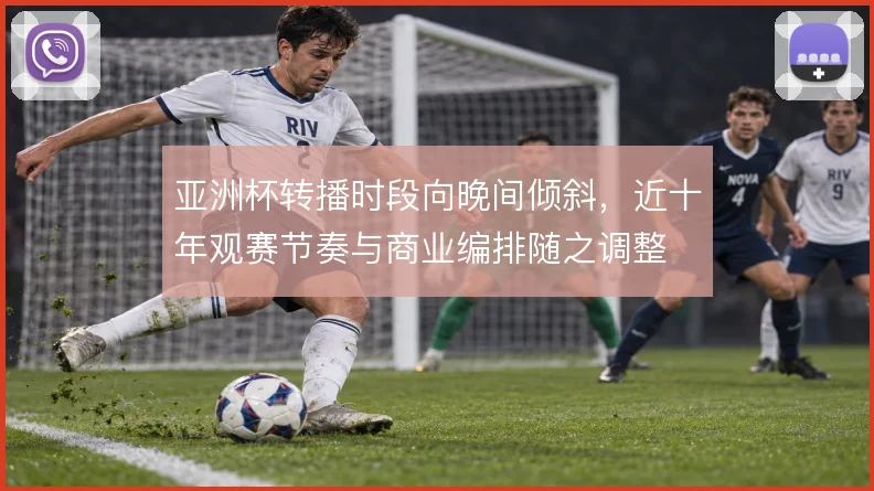 亚洲杯转播时段向晚间倾斜，近十年观赛节奏与商业编排随之调整