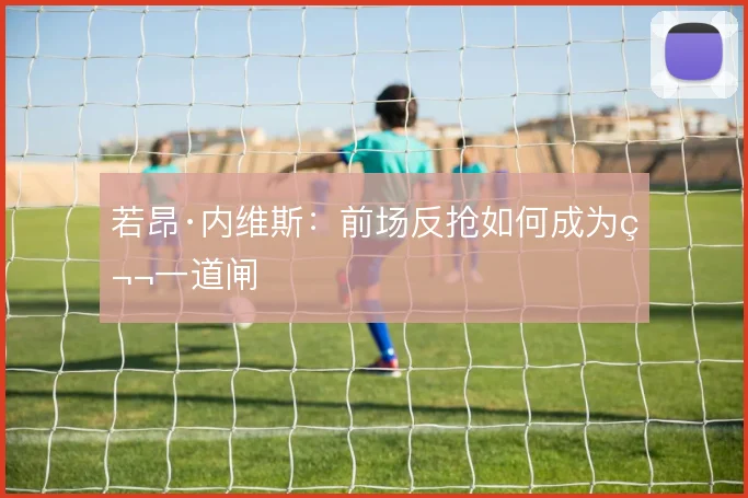 若昂·内维斯:前场反抢如何成为第一道闸
