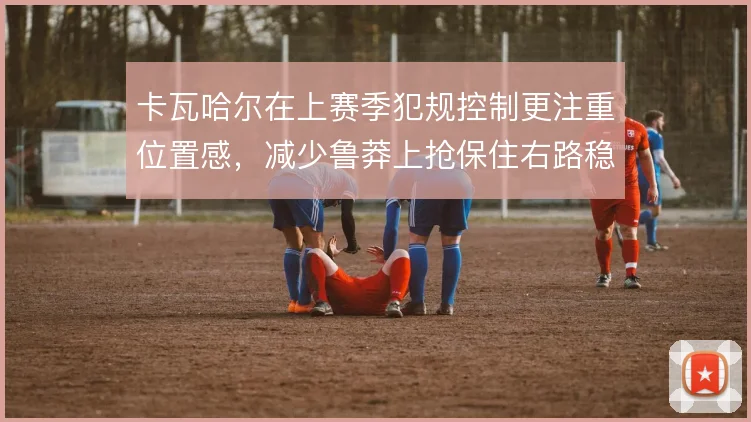 卡瓦哈尔在上赛季犯规控制更注重位置感，减少鲁莽上抢保住右路稳定