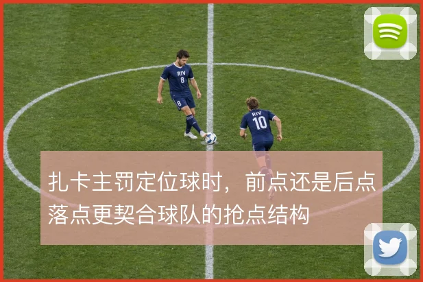 扎卡主罚定位球时，前点还是后点落点更契合球队的抢点结构