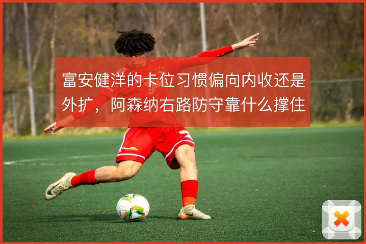 富安健洋的卡位习惯偏向内收还是外扩，阿森纳右路防守靠什么撑住