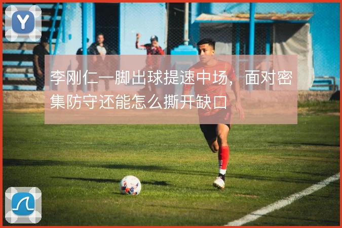 李刚仁一脚出球提速中场,面对密集防守还能怎么撕开缺口