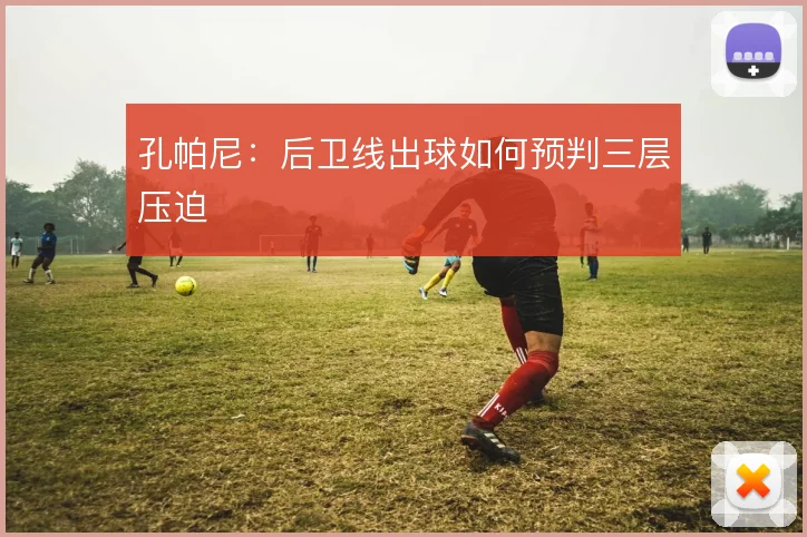 孔帕尼：后卫线出球如何预判三层压迫