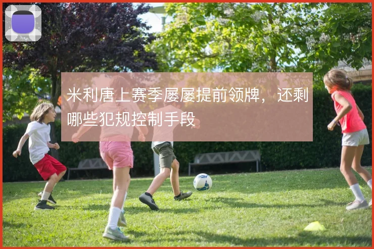米利唐上赛季屡屡提前领牌,还剩哪些犯规控制手段