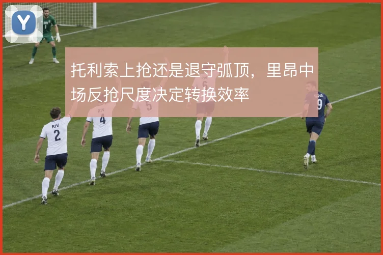 托利索上抢还是退守弧顶，里昂中场反抢尺度决定转换效率