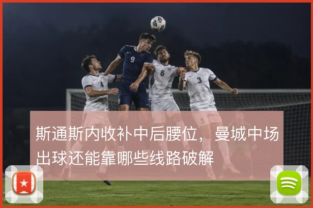 斯通斯内收补中后腰位，曼城中场出球还能靠哪些线路破解
