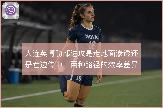 大连英博肋部进攻是走地面渗透还是套边传中，两种路径的效率差异明显