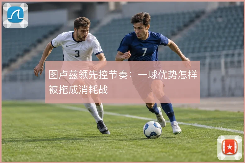 图卢兹领先控节奏:一球优势怎样被拖成消耗战