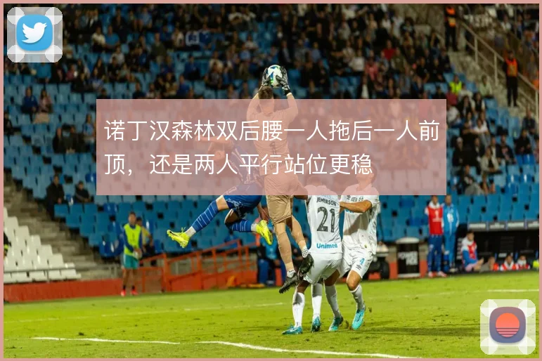 诺丁汉森林双后腰一人拖后一人前顶，还是两人平行站位更稳
