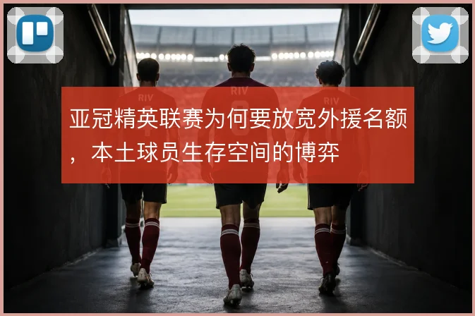 亚冠精英联赛为何要放宽外援名额，本土球员生存空间的博弈