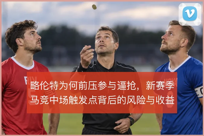 略伦特为何前压参与逼抢,新赛季马竞中场触发点背后的风险与收益