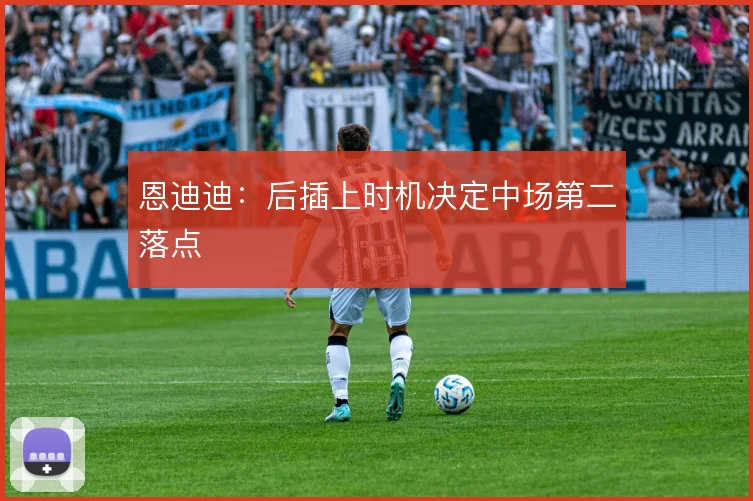 恩迪迪：后插上时机决定中场第二落点