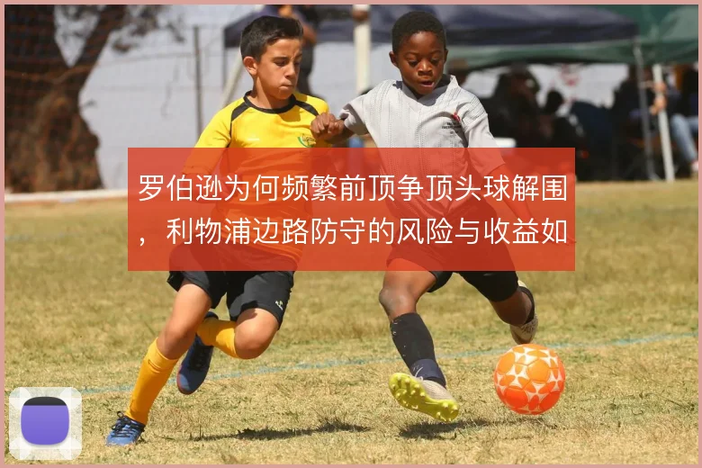 罗伯逊为何频繁前顶争顶头球解围，利物浦边路防守的风险与收益如何权衡