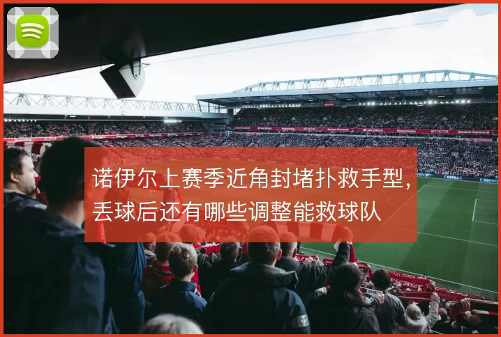 诺伊尔上赛季近角封堵扑救手型，丢球后还有哪些调整能救球队