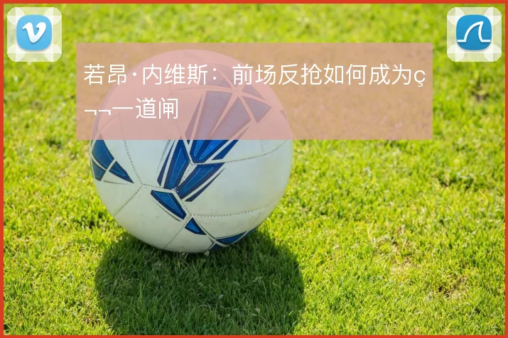 若昂·内维斯：前场反抢如何成为第一道闸