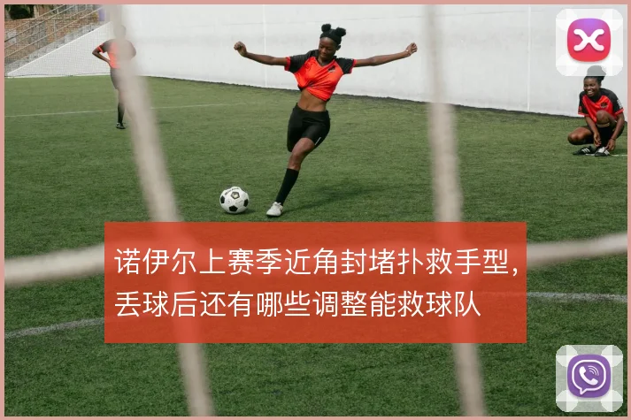 诺伊尔上赛季近角封堵扑救手型，丢球后还有哪些调整能救球队