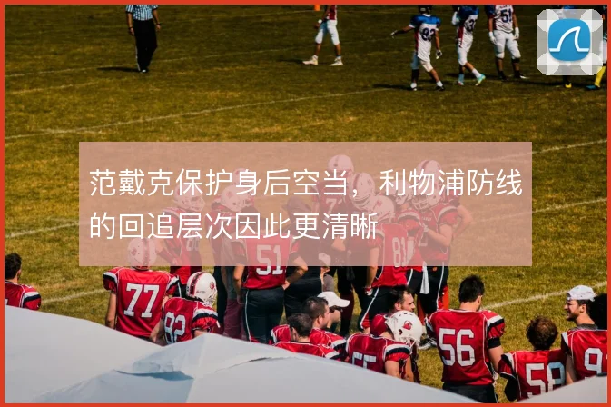 范戴克保护身后空当，利物浦防线的回追层次因此更清晰